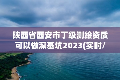 陜西省西安市丁級測繪資質(zhì)可以做深基坑2023(實時/更新中)