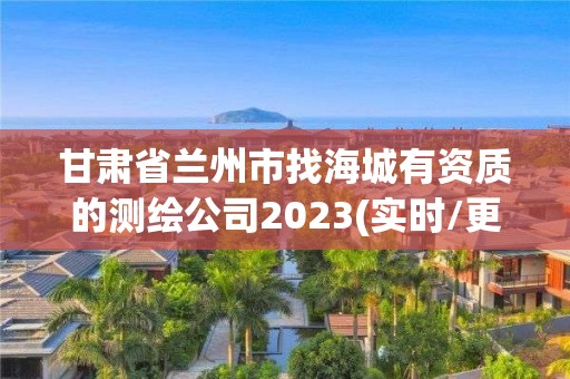 甘肅省蘭州市找海城有資質(zhì)的測(cè)繪公司2023(實(shí)時(shí)/更新中)