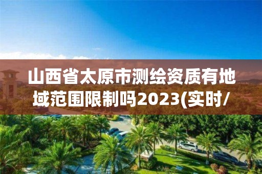 山西省太原市測繪資質有地域范圍限制嗎2023(實時/更新中)