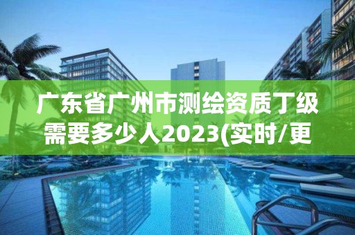 廣東省廣州市測繪資質丁級需要多少人2023(實時/更新中)