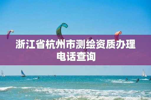 浙江省杭州市測繪資質辦理電話查詢