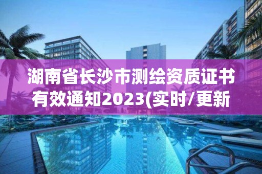 湖南省長沙市測繪資質證書有效通知2023(實時/更新中)