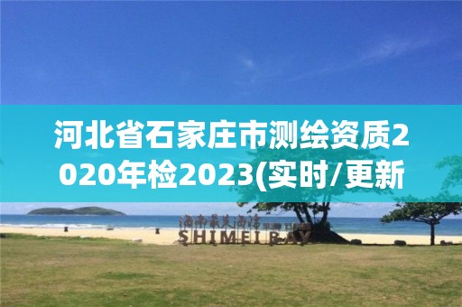 河北省石家莊市測繪資質2020年檢2023(實時/更新中)