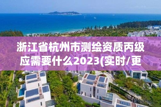 浙江省杭州市測繪資質丙級應需要什么2023(實時/更新中)