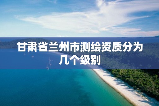 甘肅省蘭州市測繪資質分為幾個級別