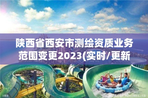 陜西省西安市測繪資質(zhì)業(yè)務(wù)范圍變更2023(實(shí)時/更新中)