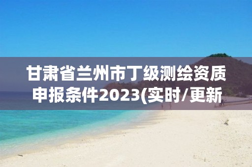 甘肅省蘭州市丁級測繪資質(zhì)申報條件2023(實時/更新中)