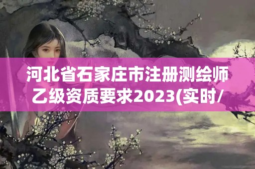 河北省石家莊市注冊測繪師乙級資質要求2023(實時/更新中)