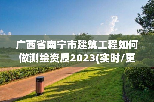 廣西省南寧市建筑工程如何做測繪資質2023(實時/更新中)