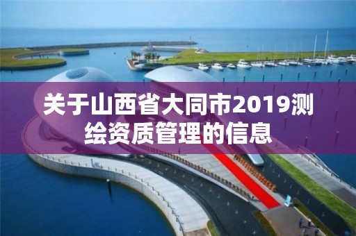 關(guān)于山西省大同市2019測(cè)繪資質(zhì)管理的信息