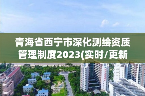 青海省西寧市深化測繪資質管理制度2023(實時/更新中)