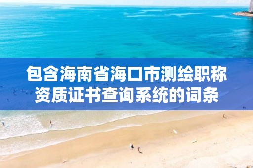 包含海南省海口市測繪職稱資質(zhì)證書查詢系統(tǒng)的詞條