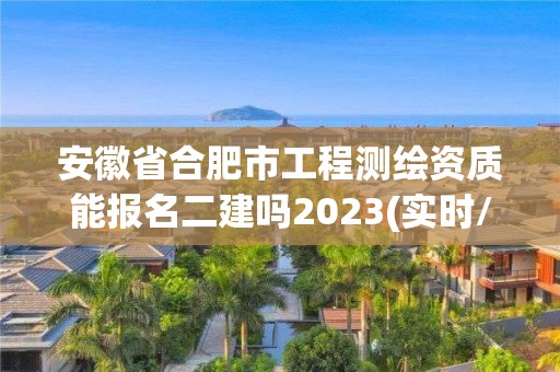 安徽省合肥市工程測繪資質能報名二建嗎2023(實時/更新中)