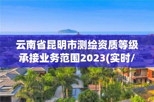 云南省昆明市測繪資質等級承接業務范圍2023(實時/更新中)