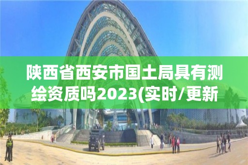 陜西省西安市國土局具有測繪資質嗎2023(實時/更新中)