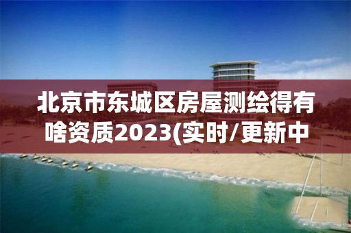 北京市東城區房屋測繪得有啥資質2023(實時/更新中)