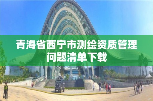 青海省西寧市測繪資質管理問題清單下載