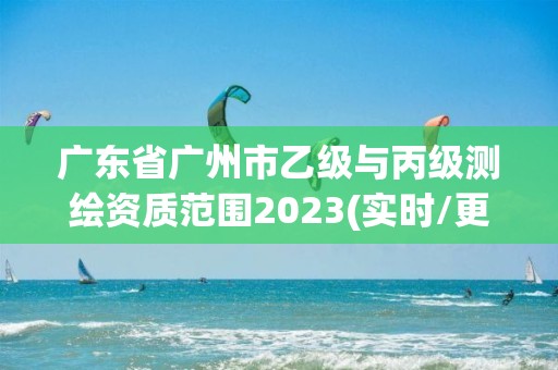 廣東省廣州市乙級(jí)與丙級(jí)測(cè)繪資質(zhì)范圍2023(實(shí)時(shí)/更新中)