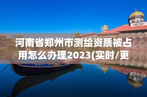 河南省鄭州市測繪資質被占用怎么辦理2023(實時/更新中)