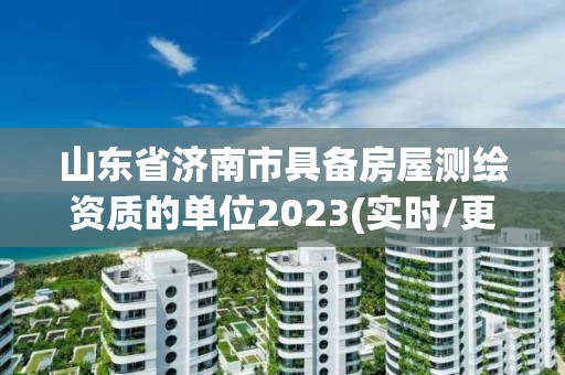 山東省濟南市具備房屋測繪資質(zhì)的單位2023(實時/更新中)