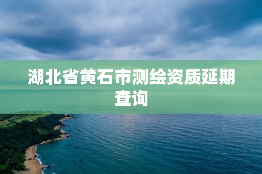 湖北省黃石市測(cè)繪資質(zhì)延期查詢