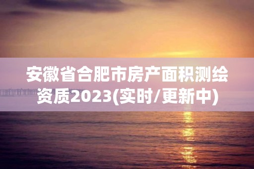 安徽省合肥市房產(chǎn)面積測(cè)繪資質(zhì)2023(實(shí)時(shí)/更新中)