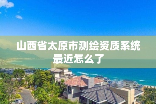 山西省太原市測繪資質系統最近怎么了