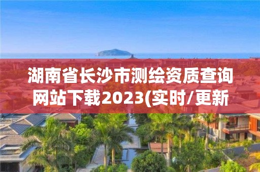 湖南省長沙市測繪資質查詢網站下載2023(實時/更新中)