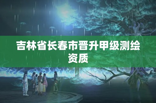 吉林省長春市晉升甲級測繪資質