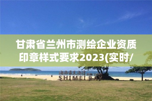 甘肅省蘭州市測(cè)繪企業(yè)資質(zhì)印章樣式要求2023(實(shí)時(shí)/更新中)