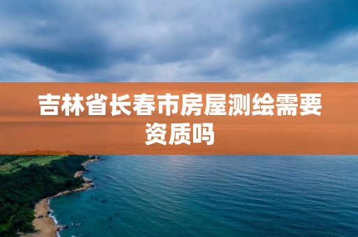 吉林省長(zhǎng)春市房屋測(cè)繪需要資質(zhì)嗎