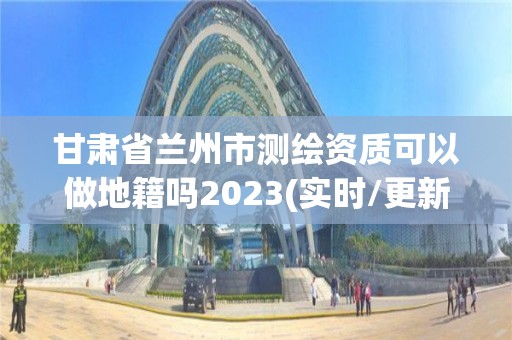 甘肅省蘭州市測繪資質可以做地籍嗎2023(實時/更新中)