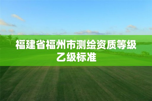 福建省福州市測繪資質等級乙級標準