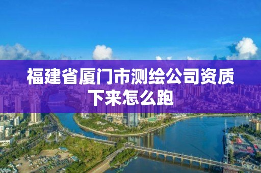 福建省廈門市測繪公司資質下來怎么跑