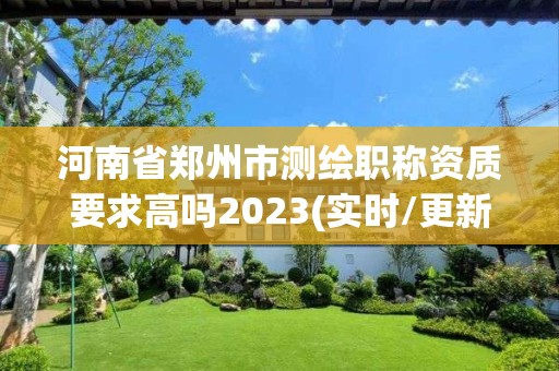 河南省鄭州市測(cè)繪職稱資質(zhì)要求高嗎2023(實(shí)時(shí)/更新中)