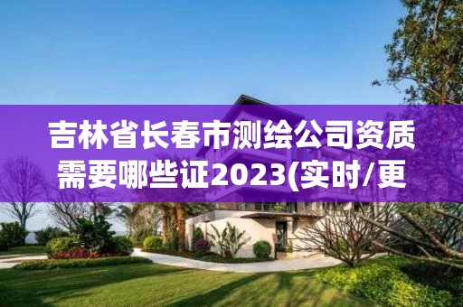 吉林省長春市測繪公司資質需要哪些證2023(實時/更新中)