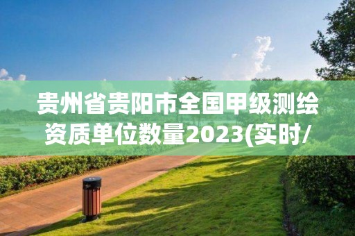 貴州省貴陽市全國甲級測繪資質單位數量2023(實時/更新中)