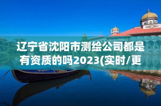 遼寧省沈陽市測(cè)繪公司都是有資質(zhì)的嗎2023(實(shí)時(shí)/更新中)