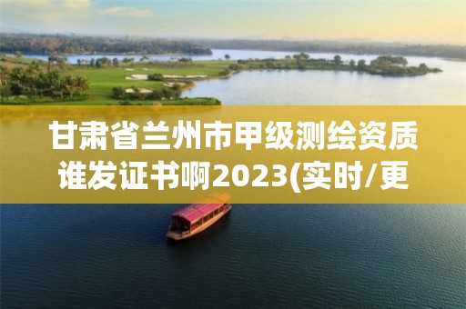 甘肅省蘭州市甲級測繪資質誰發證書啊2023(實時/更新中)