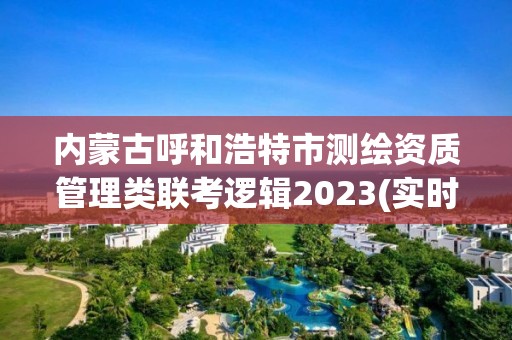 內蒙古呼和浩特市測繪資質管理類聯考邏輯2023(實時/更新中)