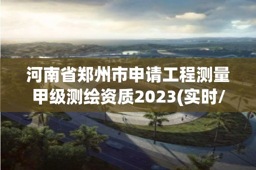 河南省鄭州市申請工程測量甲級測繪資質2023(實時/更新中)