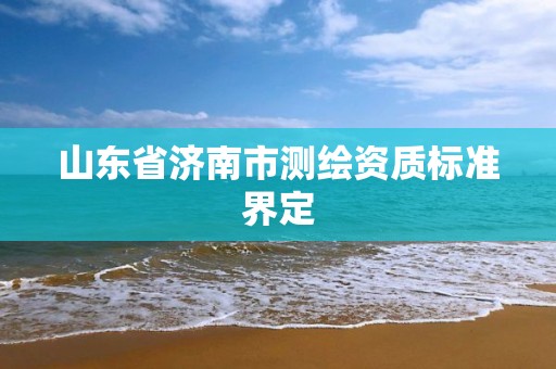 山東省濟南市測繪資質標準界定