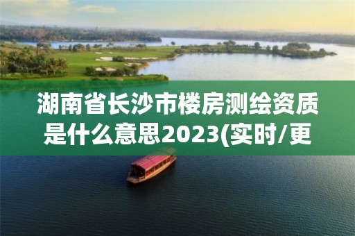 湖南省長沙市樓房測繪資質是什么意思2023(實時/更新中)