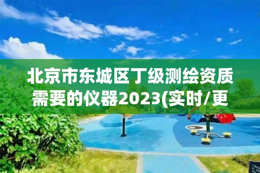 北京市東城區丁級測繪資質需要的儀器2023(實時/更新中)