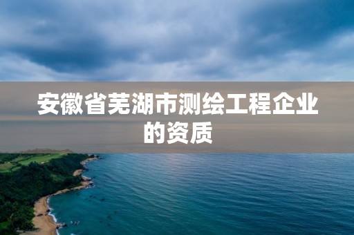 安徽省蕪湖市測繪工程企業(yè)的資質(zhì)