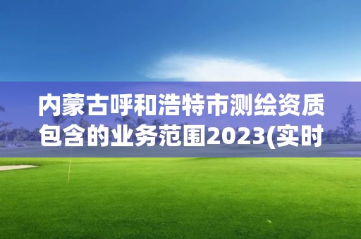 內蒙古呼和浩特市測繪資質包含的業務范圍2023(實時/更新中)