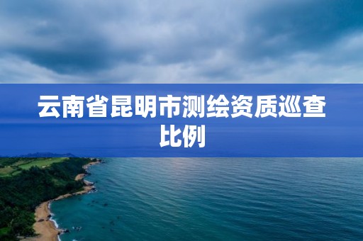 云南省昆明市測繪資質巡查比例