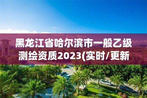 黑龍江省哈爾濱市一般乙級測繪資質2023(實時/更新中)