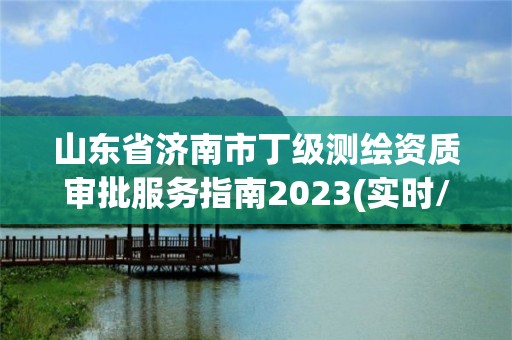 山東省濟(jì)南市丁級測繪資質(zhì)審批服務(wù)指南2023(實(shí)時(shí)/更新中)