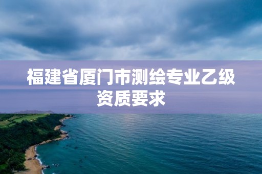 福建省廈門市測繪專業乙級資質要求